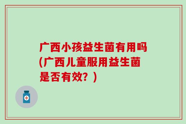 广西小孩益生菌有用吗(广西儿童服用益生菌是否有效？)