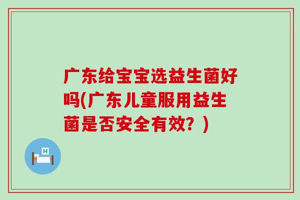 广东给宝宝选益生菌好吗(广东儿童服用益生菌是否安全有效?) 广东给宝宝选益生菌好吗(广东儿童服用益生菌是否安全有效?)