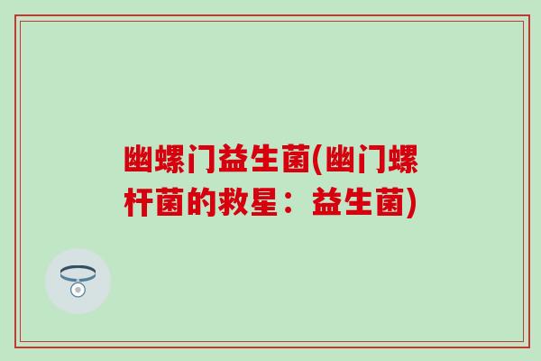 幽螺门益生菌(幽门螺杆菌的救星：益生菌)