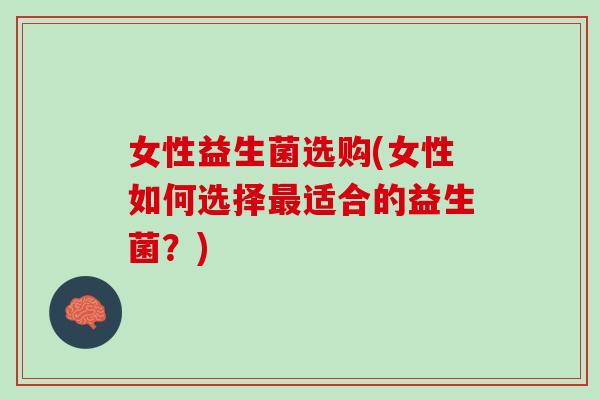女性益生菌选购(女性如何选择最适合的益生菌？)
