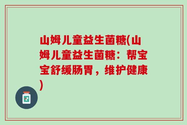 山姆儿童益生菌糖(山姆儿童益生菌糖：帮宝宝舒缓肠胃，维护健康)