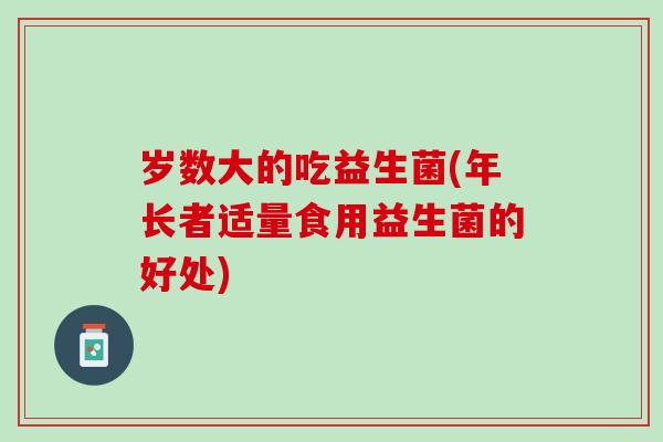 岁数大的吃益生菌(年长者适量食用益生菌的好处)
