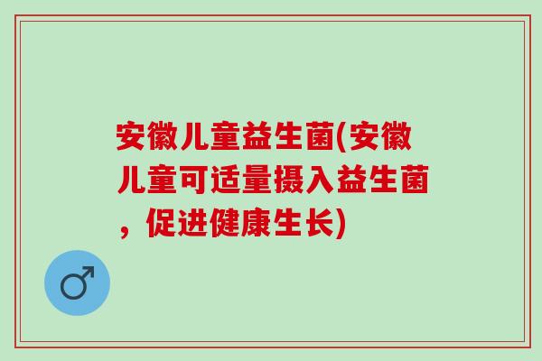 安徽儿童益生菌(安徽儿童可适量摄入益生菌，促进健康生长)