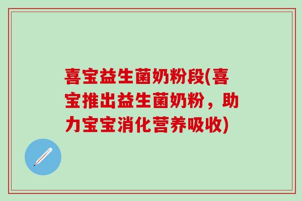 喜宝益生菌奶粉段(喜宝推出益生菌奶粉，助力宝宝消化营养吸收)