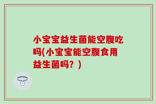 小宝宝益生菌能空腹吃吗(小宝宝能空腹食用益生菌吗？)