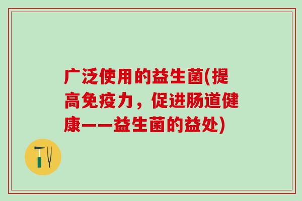 广泛使用的益生菌(提高免疫力，促进肠道健康——益生菌的益处)