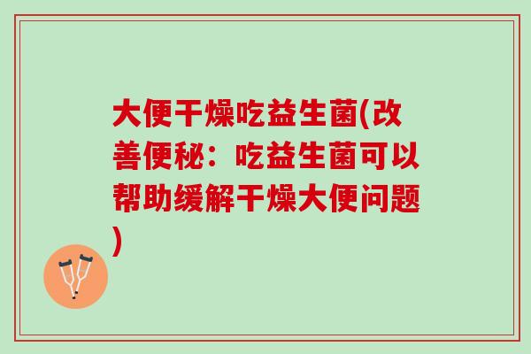 大便干燥吃益生菌(改善便秘：吃益生菌可以帮助缓解干燥大便问题)