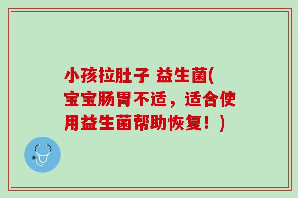 小孩拉肚子 益生菌(宝宝肠胃不适，适合使用益生菌帮助恢复！)