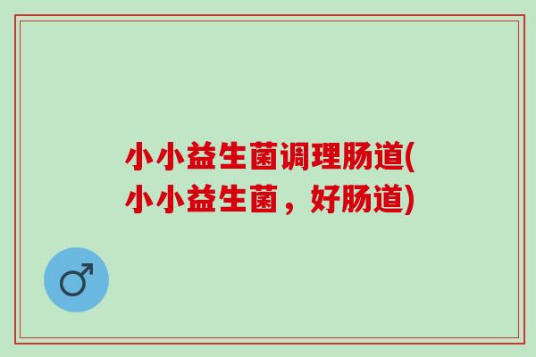 小小益生菌调理肠道(小小益生菌，好肠道)