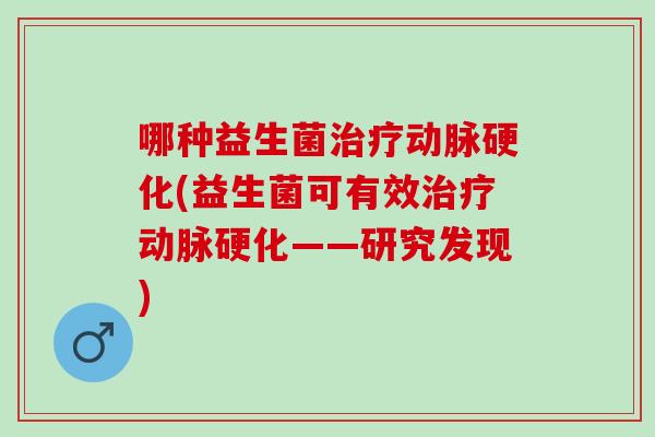 哪种益生菌治疗动脉硬化(益生菌可有效治疗动脉硬化——研究发现)