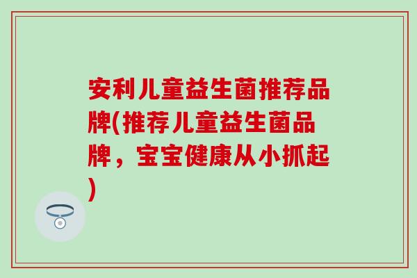 安利儿童益生菌推荐品牌(推荐儿童益生菌品牌，宝宝健康从小抓起)