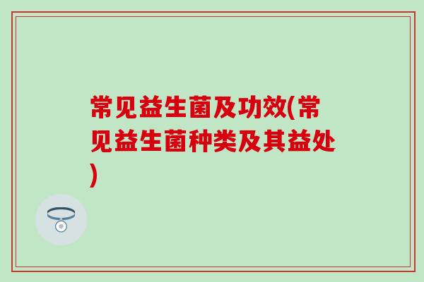 常见益生菌及功效(常见益生菌种类及其益处)