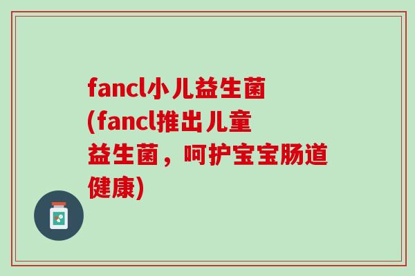 fancl小儿益生菌(fancl推出儿童益生菌，呵护宝宝肠道健康)