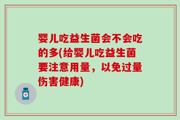 婴儿吃益生菌会不会吃的多(给婴儿吃益生菌要注意用量，以免过量伤害健康)
