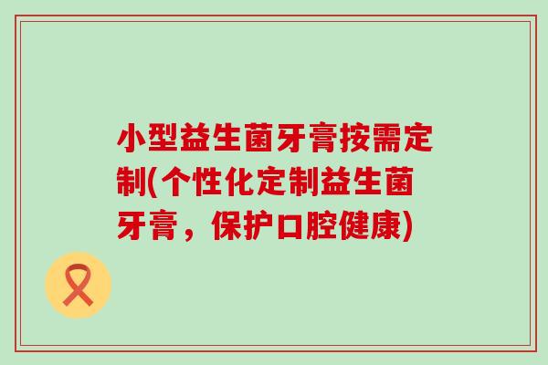 小型益生菌牙膏按需定制(个性化定制益生菌牙膏，保护口腔健康)