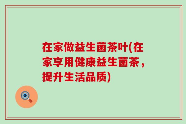 在家做益生菌茶叶(在家享用健康益生菌茶，提升生活品质)