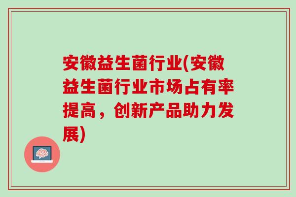 安徽益生菌行业(安徽益生菌行业市场占有率提高，创新产品助力发展)