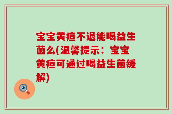 宝宝黄疸不退能喝益生菌么(温馨提示：宝宝黄疸可通过喝益生菌缓解)