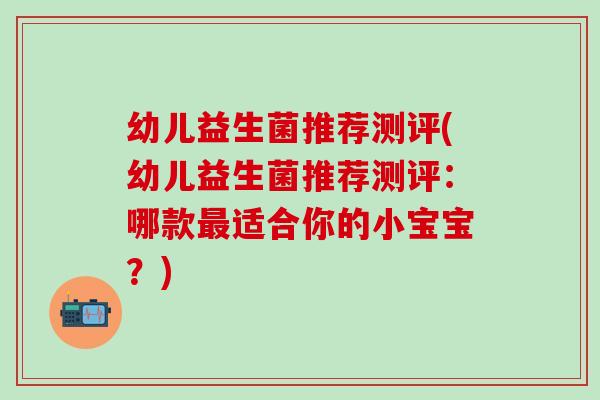 幼儿益生菌推荐测评(幼儿益生菌推荐测评：哪款最适合你的小宝宝？)