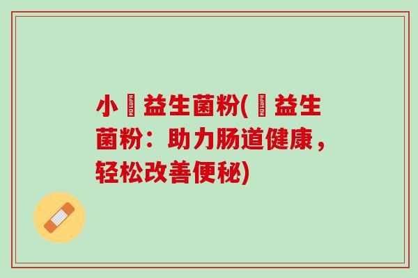 小俢益生菌粉(俢益生菌粉：助力肠道健康，轻松改善便秘)