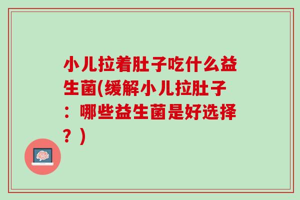 小儿拉着肚子吃什么益生菌(缓解小儿拉肚子：哪些益生菌是好选择？)
