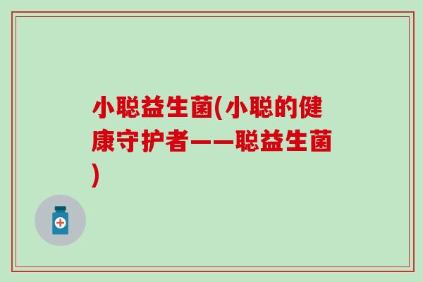 小聪益生菌(小聪的健康守护者——聪益生菌)