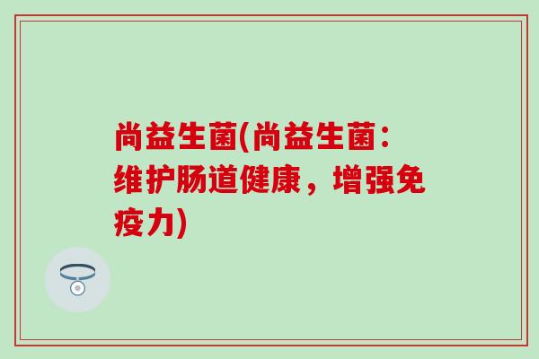 尚益生菌(尚益生菌:维护肠道健康,增强力) 尚益生菌(尚益生菌:维护肠道健康,增强力)
