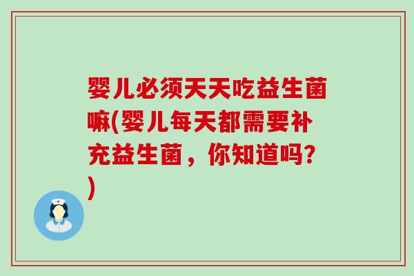 婴儿必须天天吃益生菌嘛(婴儿每天都需要补充益生菌，你知道吗？)