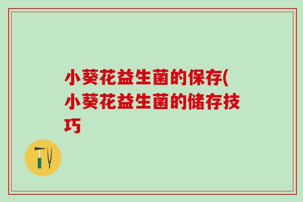 小葵花益生菌的保存(小葵花益生菌的储存技巧