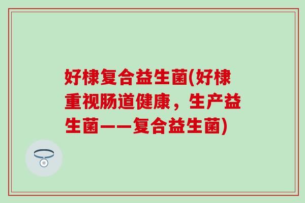 好棣复合益生菌(好棣重视肠道健康，生产益生菌——复合益生菌)