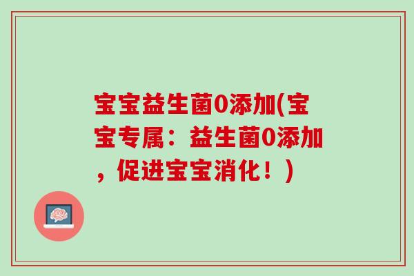 宝宝益生菌0添加(宝宝专属：益生菌0添加，促进宝宝消化！)