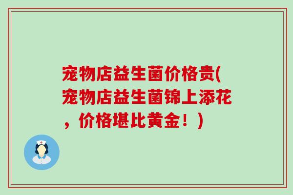 宠物店益生菌价格贵(宠物店益生菌锦上添花，价格堪比黄金！)
