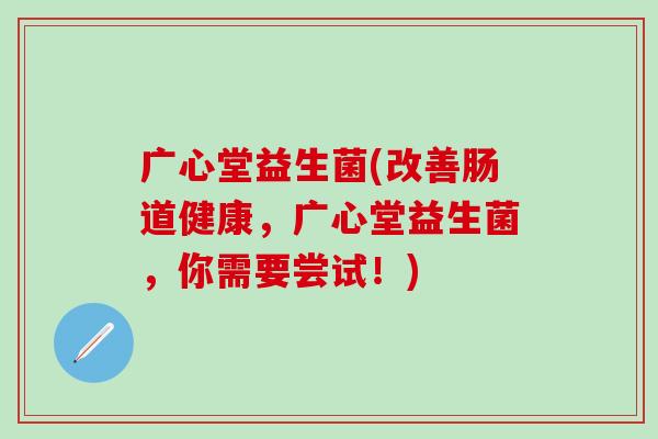 广心堂益生菌(改善肠道健康，广心堂益生菌，你需要尝试！)