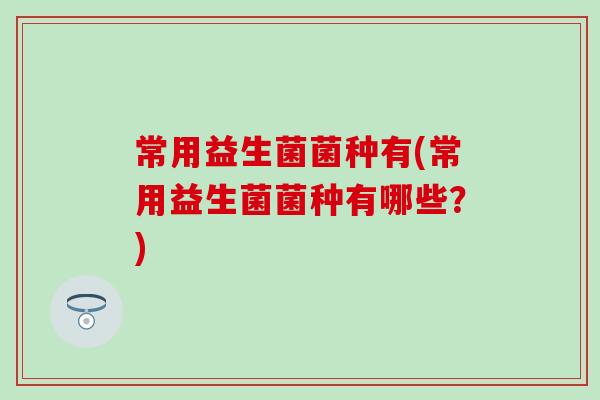 常用益生菌菌种有(常用益生菌菌种有哪些？)