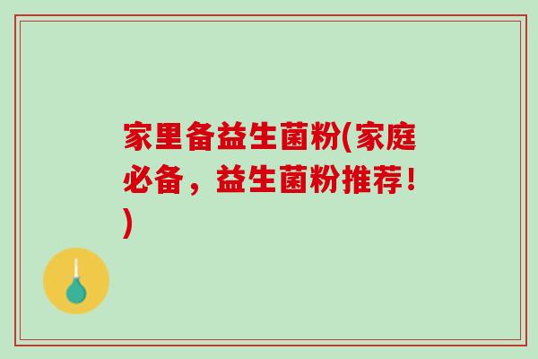 家里备益生菌粉(家庭必备，益生菌粉推荐！)