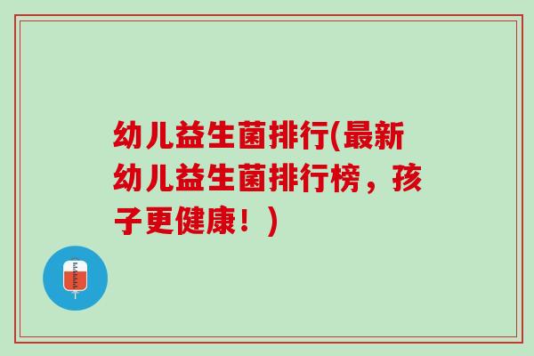 幼儿益生菌排行(最新幼儿益生菌排行榜，孩子更健康！)