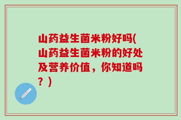 山药益生菌米粉好吗(山药益生菌米粉的好处及营养价值，你知道吗？)