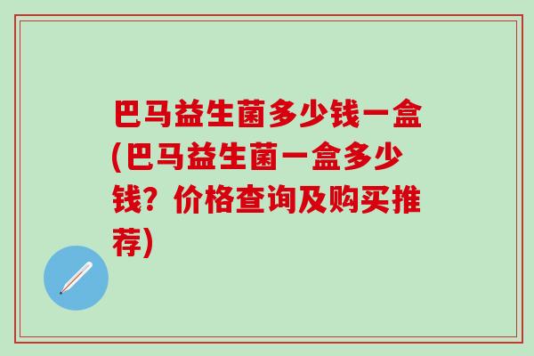 巴马益生菌多少钱一盒(巴马益生菌一盒多少钱？价格查询及购买推荐)