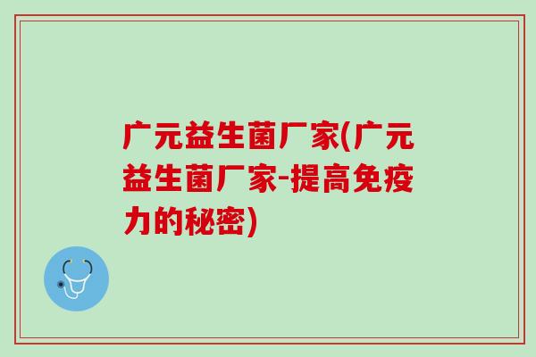广元益生菌厂家(广元益生菌厂家-提高免疫力的秘密)