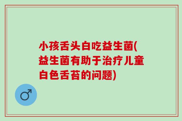 小孩舌头白吃益生菌(益生菌有助于治疗儿童白色舌苔的问题)