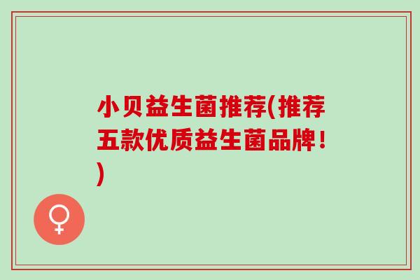 小贝益生菌推荐(推荐五款优质益生菌品牌！)