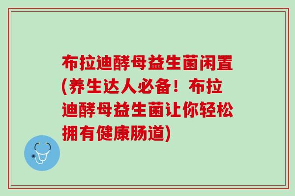 布拉迪酵母益生菌闲置(养生达人必备！布拉迪酵母益生菌让你轻松拥有健康肠道)