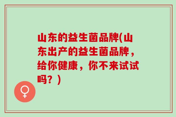 山东的益生菌品牌(山东出产的益生菌品牌，给你健康，你不来试试吗？)