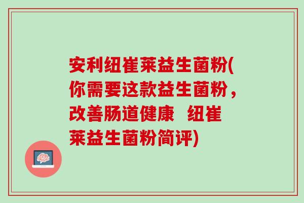 安利纽崔莱益生菌粉(你需要这款益生菌粉，改善肠道健康  纽崔莱益生菌粉简评)