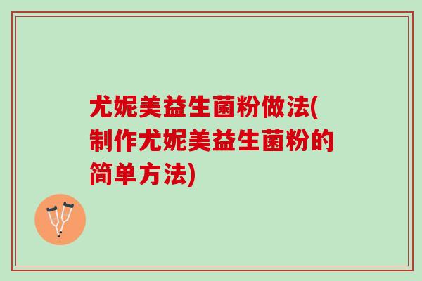 尤妮美益生菌粉做法(制作尤妮美益生菌粉的简单方法)