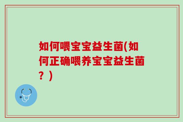 如何喂宝宝益生菌(如何正确喂养宝宝益生菌？)