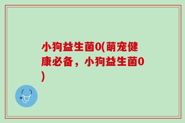 小狗益生菌0(萌宠健康必备，小狗益生菌0)