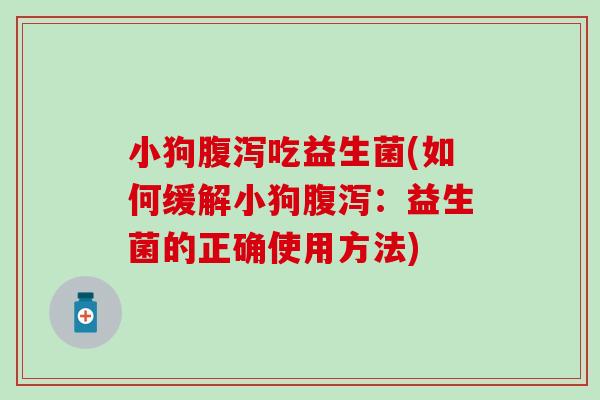 小狗腹泻吃益生菌(如何缓解小狗腹泻：益生菌的正确使用方法)