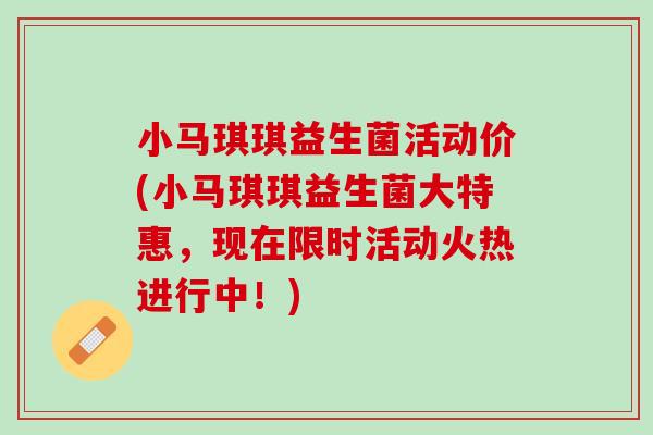 小马琪琪益生菌活动价(小马琪琪益生菌大特惠，现在限时活动火热进行中！)