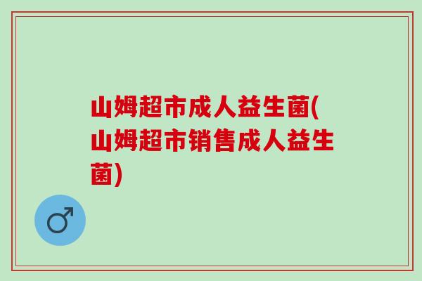 山姆超市成人益生菌(山姆超市销售成人益生菌)